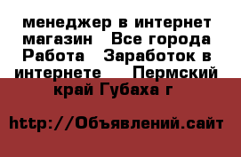 менеджер в интернет магазин - Все города Работа » Заработок в интернете   . Пермский край,Губаха г.